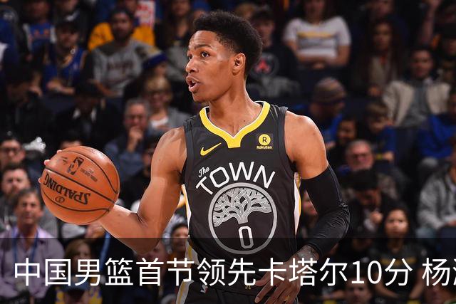 中国男篮首节领先卡塔尔10分 杨瀚森4分3板赵嘉义5分