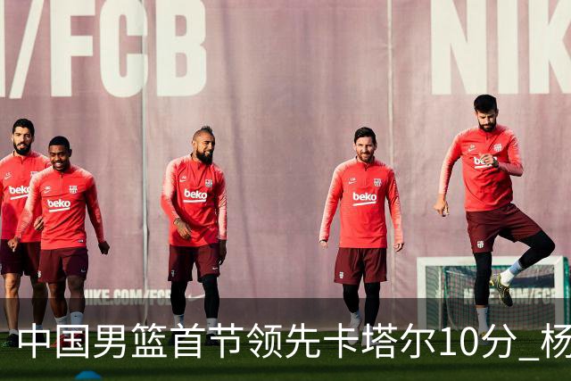 中国男篮首节领先卡塔尔10分 杨瀚森4分3板赵嘉义5分
