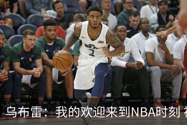乌布雷：我的欢迎来到NBA时刻 被科比点飞后他笑着拍了拍我的背