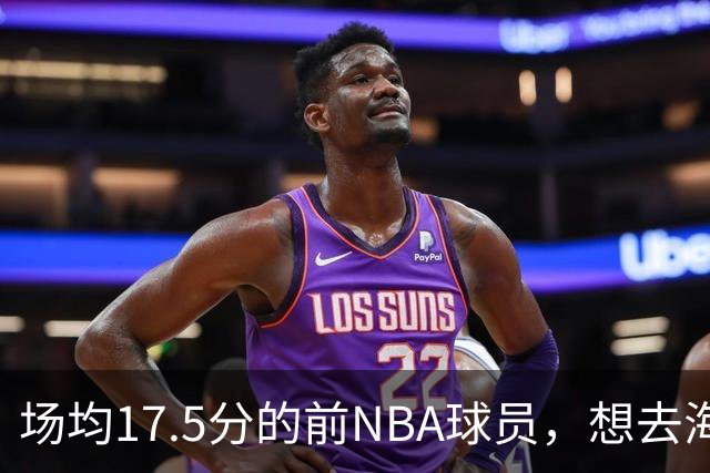 场均17.5分的前NBA球员，想去海外狠狠打爆对手