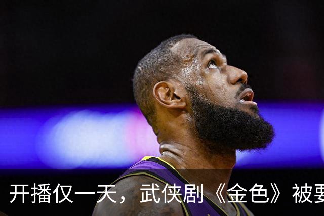 开播仅一天，武侠剧《金色》被要求下架，观众给出的理由出奇一致