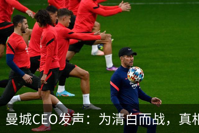 曼城CEO发声：为清白而战，真相如同金子难得！