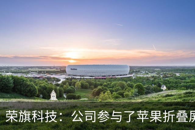 荣旗科技：公司参与了苹果折叠屏手机VC散热的检测环节