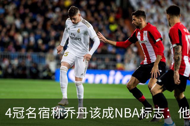 4冠名宿称乔丹该成NBA标志：他上场为摧毁你 科比连走路都像他