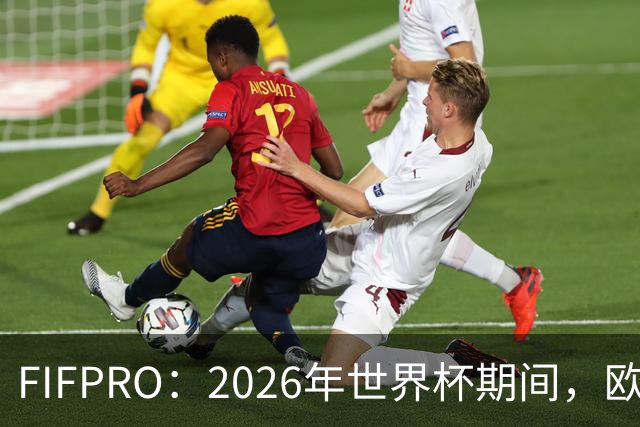 FIFPRO：2026年世界杯期间，欧洲俱乐部球员占球员总价值94%